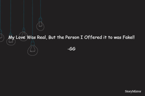 My Love Was Real, But the Person I Offered it to was Fake!! 

-GG 