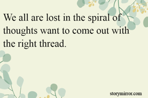 We all are lost in the spiral of thoughts want to come out with the right thread.
