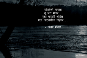 सांजवेळी मनाला 
तू जरा सावर...
पुन्हा माघारी ओढेल 
मला आठवणींचा गहिवर 

- अजय शेलार 