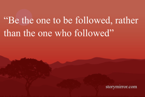“Be the one to be followed, rather than the one who followed”