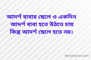 আদর্শ বাবার ছেলে ও একদিন
 আদর্শ বাবা হতে উঠতে চায়
কিন্তু আদর্শ ছেলে হতে নয়।