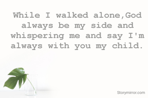 While I walked alone,God always be my side and whispering me and say I'm always with you my child.