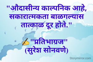 "औदासीन्य काल्पनिक आहे, सकारात्मकता बाळगल्यास तात्काळ दूर होते."

✍"प्रतिभाग्रज"  
(सुरेश सोनवणे)