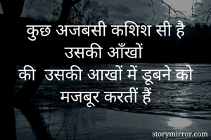 कुछ अजबसी कशिश सी है उसकी आँखों 
की  उसकी आखों में डूबने को मजबूर करतीं हैं