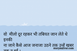 वो  मीलो दूर रहकर भी तबियत जान लेते थे इनकी
ना जाने कैसे आज जनाजा उठने तक उन्हें खबर तक न हुई ।