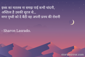 इश्क का मतलब ना समझ पाई कभी चांदनी,
अस्तित्व है उसकी सूरज से...
मगर पृथ्वी को दे बैठी वह अपनी प्रनय की रोशनी 


- Sharon Lasrado.