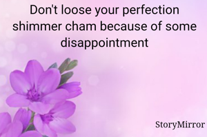 Don't loose your perfection shimmer cham because of some disappointment