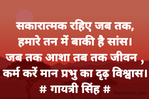 सकारात्मक रहिए जब तक,
हमारे तन में बाकी है सांस।
जब तक आशा तब तक जीवन ,
कर्म करें मान प्रभु का दृढ़ विश्वास।
# गायत्री सिंह #