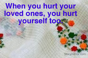 When you hurt your loved ones, you hurt yourself too.