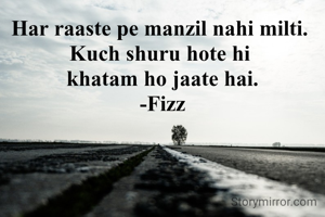 Har raaste pe manzil nahi milti. 
Kuch shuru hote hi 
khatam ho jaate hai.
-Fizz
