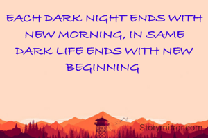 EACH DARK NIGHT ENDS WITH NEW MORNING, IN SAME DARK LIFE ENDS WITH NEW BEGINNING 