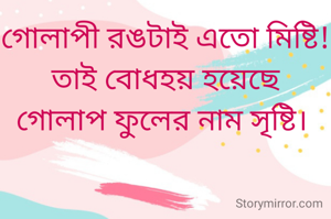 গোলাপী রঙটাই এতো মিষ্টি!
তাই বোধহয় হয়েছে
গোলাপ ফুলের নাম সৃষ্টি। 