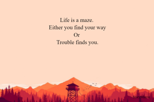 Life is a maze. Either you find your way or trouble finds you.