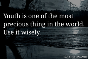 Youth is one of the most precious thing in the world. Use it wisely.