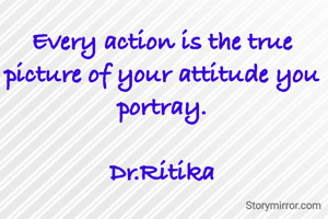 Every action is the true picture of your attitude you portray.

Dr.Ritika