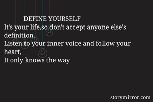             DEFINE YOURSELF
It's your life,so don't accept anyone else's definition.
Listen to your inner voice and follow your heart,
It only knows the way