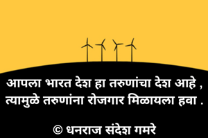 आपला भारत देश हा तरुणांचा देश आहे , त्यामुळे तरुणांना रोजगार मिळायला हवा .

© धनराज संदेश गमरे