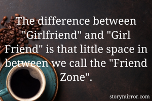 The difference between "Girlfriend" and "Girl Friend" is that little space in between we call the "Friend Zone".