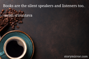 Books are the silent speakers and listeners too.

-swati srivastava 