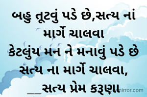 બહુ તૂટવું પડે છે,સત્ય નાં માર્ગે ચાલવા
કેટલુંય મન ને મનાવું પડે છે સત્ય ના માર્ગે ચાલવા,
__સત્ય પ્રેમ કરૂણા
