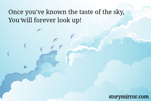 Once you've known the taste of the sky,
You will forever look up!