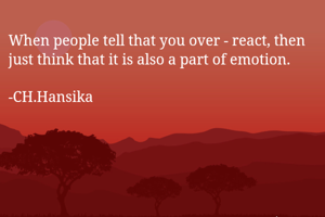 When people tell that you over - react, then just think that it is also a part of emotion. 

-CH.Hansika 