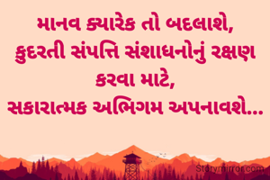 માનવ ક્યારેક તો બદલાશે,
કુદરતી સંપત્તિ સંશાધનોનું રક્ષણ કરવા માટે,
સકારાત્મક અભિગમ અપનાવશે...