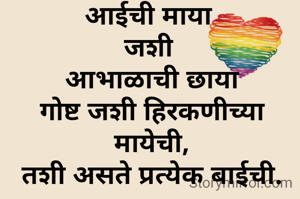 आईची माया 
जशी 
आभाळाची छाया
गोष्ट जशी हिरकणीच्या मायेची,
तशी असते प्रत्येक बाईची.