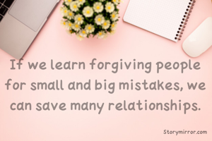 If we learn forgiving people for small and big mistakes, we can save many relationships.