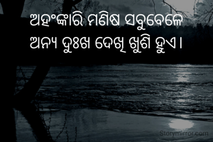 ଅହଂଙ୍କାରି ମଣିଷ ସବୁବେଳେ
ଅନ୍ୟ ଦୁଃଖ ଦେଖି ଖୁଶି ହୁଏ।