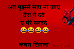 अब मुझसे सहा ना जाए 
तेरा ये दर्द 
ए मेरे सरदर्द 
😂😂😂😂

कंचन सिंगला 
