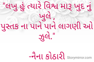 "લખુ હું ત્યારે વિશ્વ મારૂ ખુદ નું ખુલે ,
પુસ્તક ના પાને પાને લાગણી ઓ ઝુલે."

-નૈના કોઠારી
