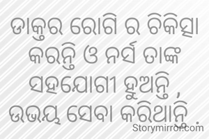 ଡାକ୍ତର ରୋଗି ର ଚିକିତ୍ସା କରନ୍ତି ଓ ନର୍ସ ତାଙ୍କ ସହଯୋଗୀ ହୁଅନ୍ତି ,
ଉଭୟ ସେବା କରିଥାନ୍ତି .