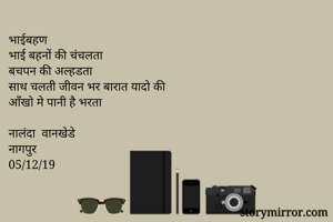 भाईबहण 
भाई बहनों की चंचलता 
बचपन की अल्हडता 
साथ चलती जीवन भर बारात यादो की
आँखो मे पानी है भरता 

नालंदा  वानखेडे 
नागपुर 
05/12/19
