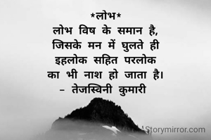 *लोभ*
लोभ विष के समान है,
जिसके मन में घुलते ही
इहलोक सहित परलोक
का भी नाश हो जाता है।
- तेजस्विनी कुमारी 