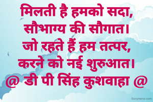 मिलती है हमको सदा,
सौभाग्य की सौगात।
जो रहते हैं हम तत्पर,
करने को नई शुरुआत।
@ डी पी सिंह कुशवाहा @