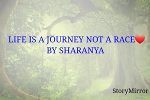 LIFE IS A JOURNEY NOT A RACE❤
BY SHARANYA 