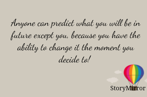 Anyone can predict what you will be in future except you because you have the ability to change it the moment you decide to! 