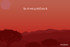 પ્રેમ એ બધાં દુઃખોની દવા છે.