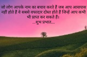 जो लोग आपके नाम का बचाव करते हैं जब आप आसपास नहीं होते हैं वे सबसे वफादार दोस्त होते हैं जिन्हें आप कभी भी प्राप्त कर सकते हैं। 
...शुभ प्रभात...