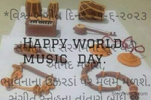 *વિશ્વ સંગીત દિન* ૨૧-૬-૨૦૨૩

સંગીત નાં સરગમનાં સૂર થકી આનંદ મળશે,
ભાવનાના ઉઝરડાં પર મલમ મળશે.
સંગીત સ્નેહના તાંતણે બાંધે છે 
તો ક્યાંક દર્દની દવા બને છે 
ને સંગીતની સાધના થકી ઈશ્વર નો સાક્ષાત્કાર થાય છે...
*કોપી આરક્ષિત* *©*
*ભાવના ભટ્ટ અમદાવાદ*
➖〰️➖〰️➖〰️➖〰️➖
