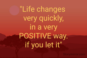 "Life changes 
very quickly,
in a very
POSITIVE way.
if you let it"