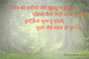गांव की वादीयों जैसे खुबसुरत हो तुम।
                         पक्षियों जैसी मिठी चहक हो तुम।
तुम्हें कैसे भुला दु दोस्तो,
                       फुलों जैसे महक हो तुम।।।