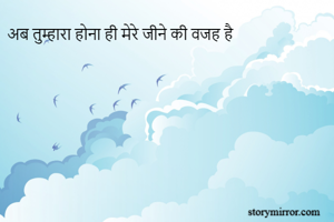 अब तुम्हारा होना ही मेरे जीने की वजह है 
