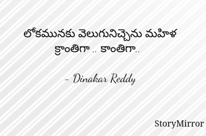 లోకమునకు వెలుగునిచ్చెను మహిళ
క్రాంతిగా .. కాంతిగా..

- Dinakar Reddy