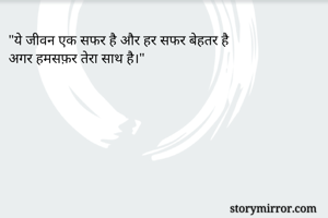 "ये जीवन एक सफर है और हर सफर बेहतर है
अगर हमसफ़र तेरा साथ है।"