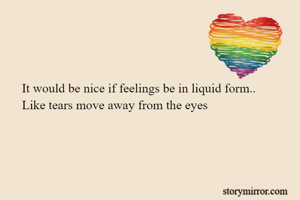 It would be nice if feelings be in liquid form..
Like tears move away from the eyes