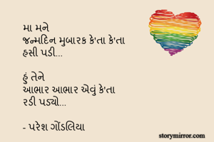 મા મને
જન્મદિન મુબારક કે'તા કે'તા
હસી પડી...

હું તેને
આભાર આભાર એવું કે'તા
રડી પડ્યો...

- પરેશ ગોંડલિયા