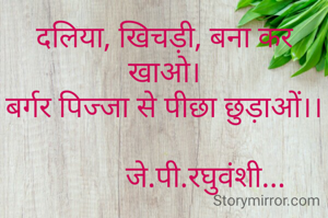 दलिया, खिचड़ी, बना कर खाओ।
बर्गर पिज्जा से पीछा छुड़ाओं।।

           जे.पी.रघुवंशी...