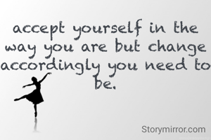 accept yourself in the way you are but change accordingly you need to be.